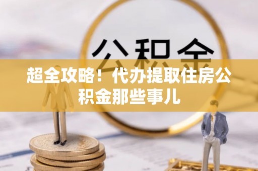 南阳超全攻略！代办提取住房公积金那些事儿