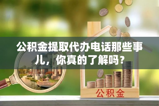 南阳公积金提取代办电话那些事儿，你真的了解吗？