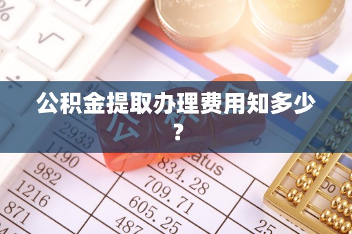 南阳公积金提取办理费用知多少？