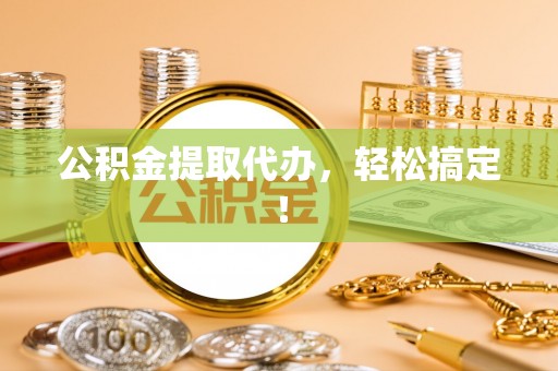 南阳公积金提取代办，轻松搞定！