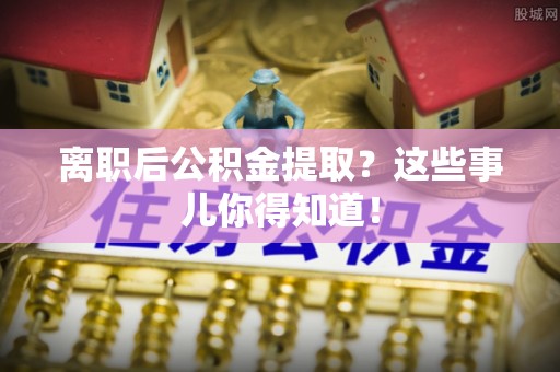 南阳离职后公积金提取？这些事儿你得知道！