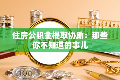 南阳住房公积金提取协助：那些你不知道的事儿