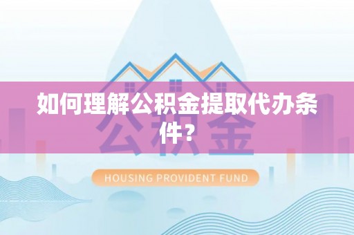 南阳如何理解公积金提取代办条件？